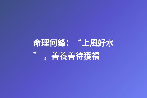 命理何鋒：“上風好水”，善養善待獲福